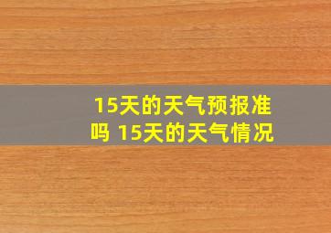 15天的天气预报准吗 15天的天气情况